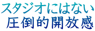 スタジオにはない  圧倒的開放感